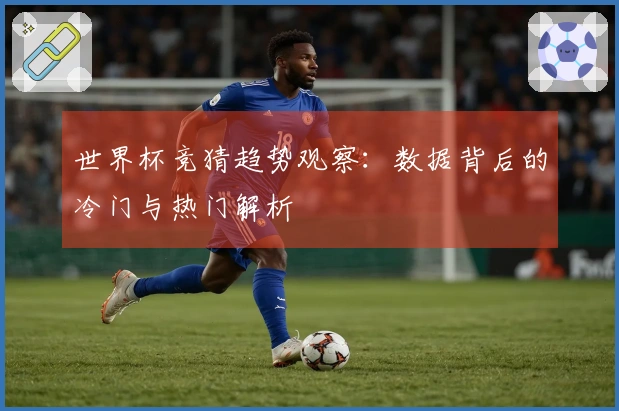 世界杯竞猜趋势观察：数据背后的冷门与热门解析
