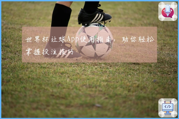 世界杯让球App使用指南，助你轻松掌握投注技巧