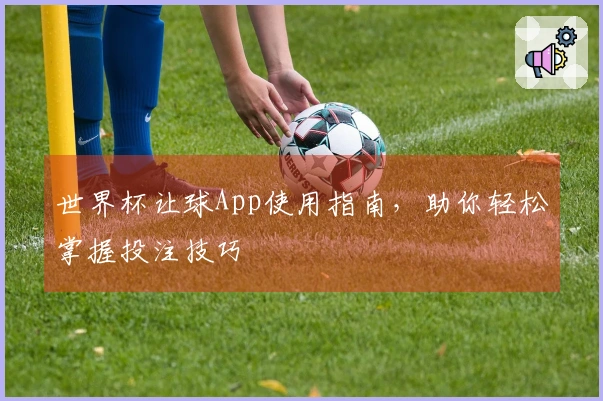 世界杯让球App使用指南,助你轻松掌握投注技巧