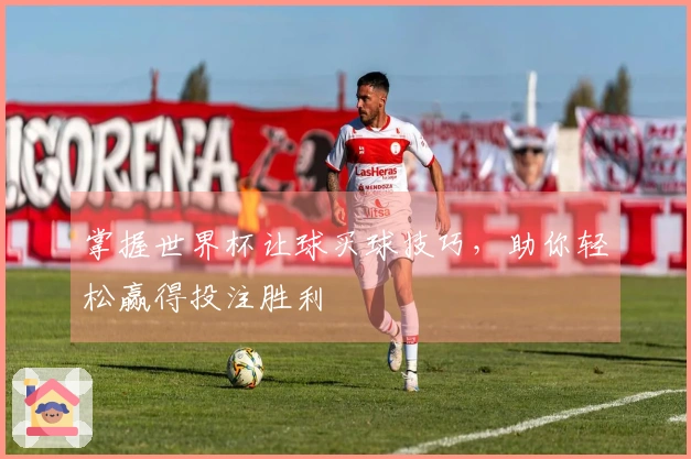 掌握世界杯让球买球技巧，助你轻松赢得投注胜利
