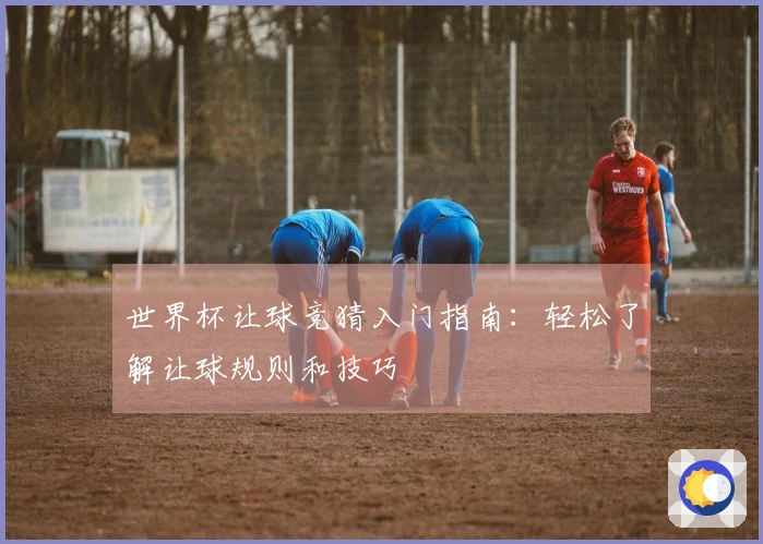 世界杯让球竞猜入门指南：轻松了解让球规则和技巧