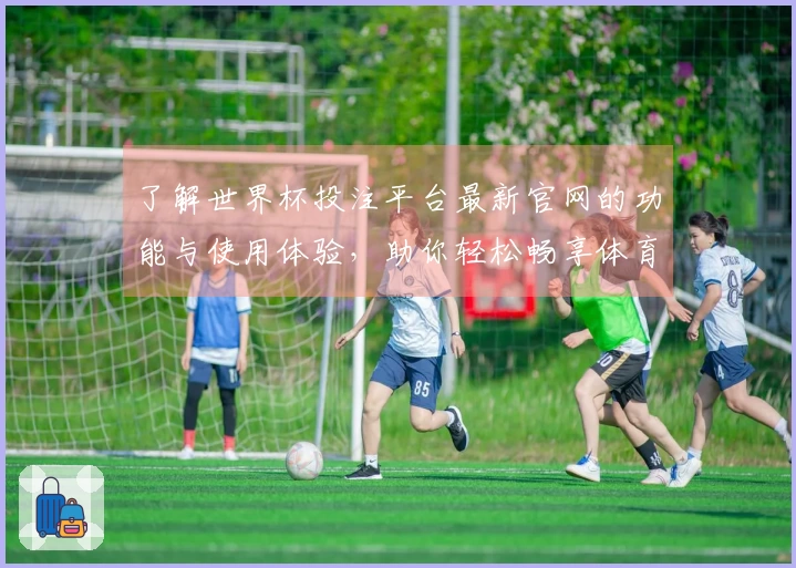 了解世界杯投注平台最新官网的功能与使用体验，助你轻松畅享体育直播