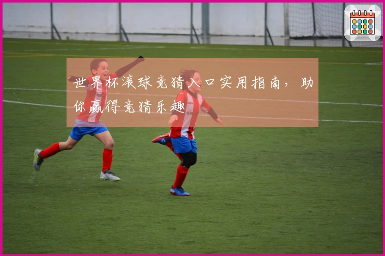 世界杯滚球竞猜入口实用指南,助你赢得竞猜乐趣