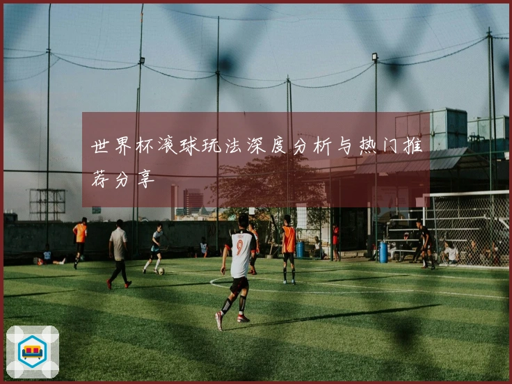 世界杯滚球玩法深度分析与热门推荐分享