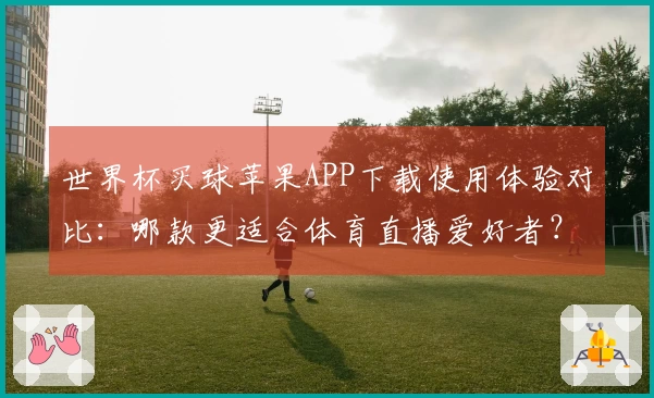 世界杯买球苹果APP下载使用体验对比：哪款更适合体育直播爱好者？