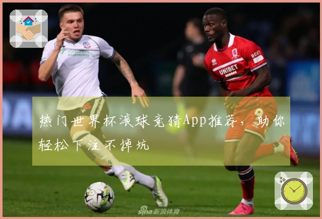 热门世界杯滚球竞猜App推荐，助你轻松下注不掉坑