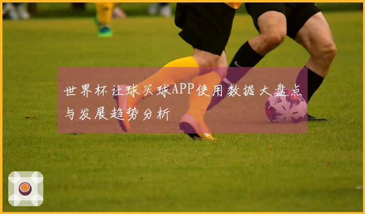 世界杯让球买球APP使用数据大盘点与发展趋势分析