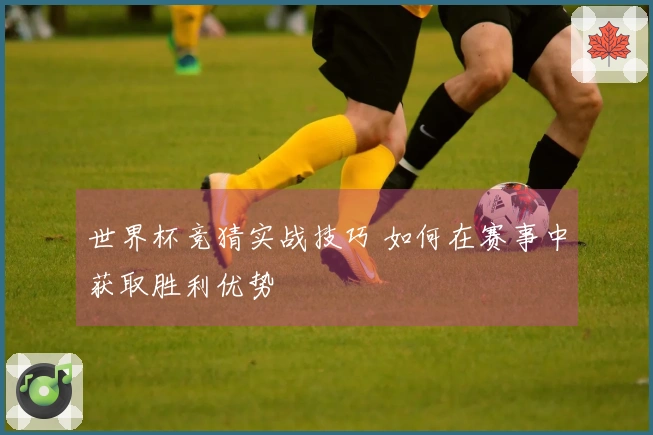 世界杯竞猜实战技巧 如何在赛事中获取胜利优势