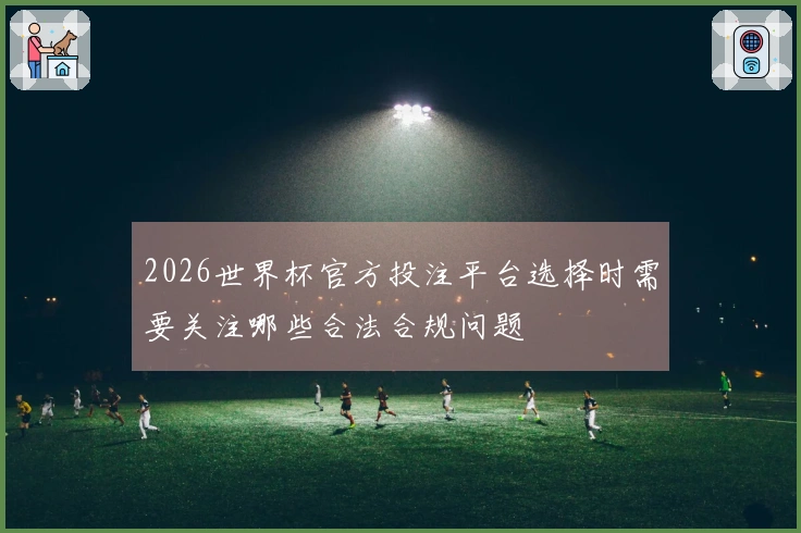 2026世界杯官方投注平台选择时需要关注哪些合法合规问题