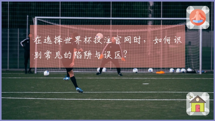 在选择世界杯投注官网时,如何识别常见的陷阱与误区?