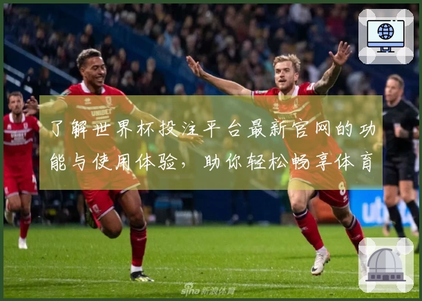 了解世界杯投注平台最新官网的功能与使用体验，助你轻松畅享体育直播