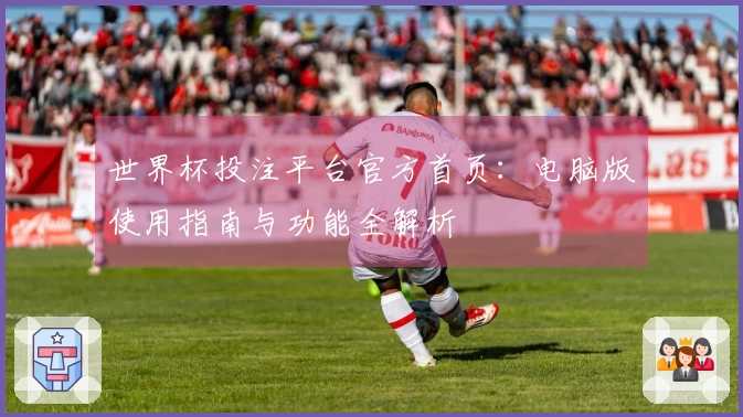 世界杯投注平台官方首页：电脑版使用指南与功能全解析