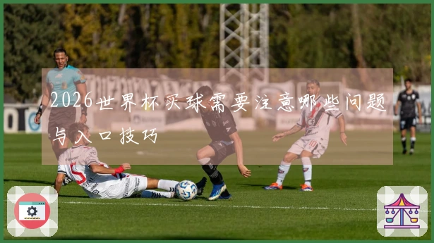2026世界杯买球需要注意哪些问题与入口技巧