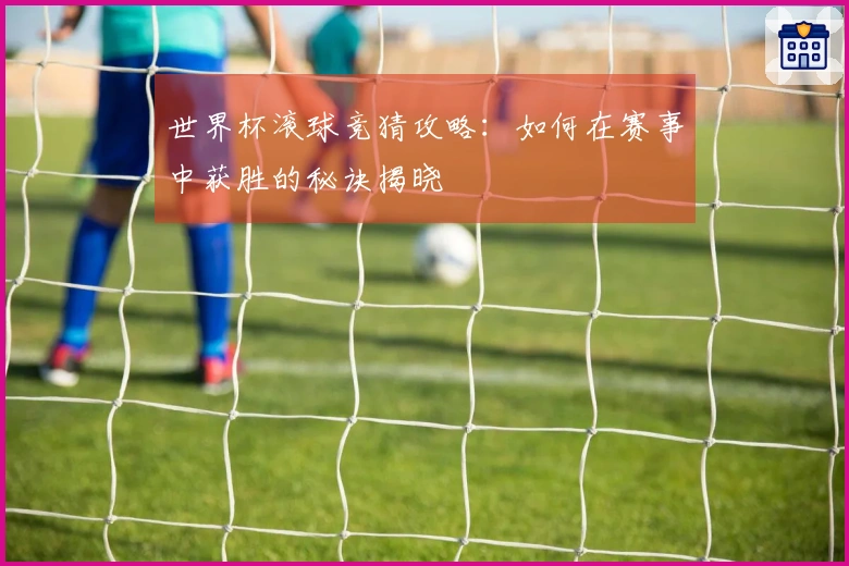 世界杯滚球竞猜攻略：如何在赛事中获胜的秘诀揭晓