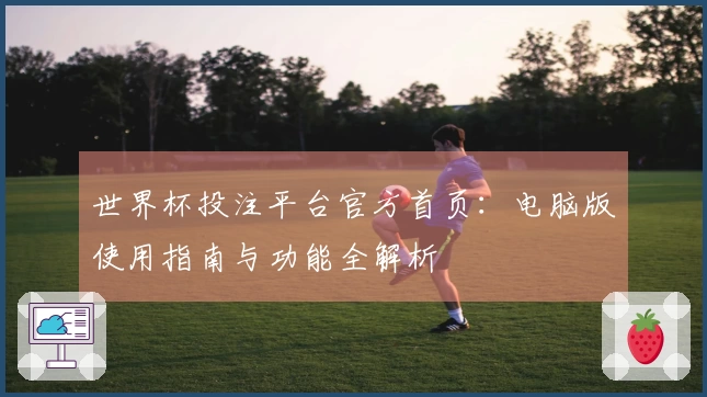 世界杯投注平台官方首页：电脑版使用指南与功能全解析