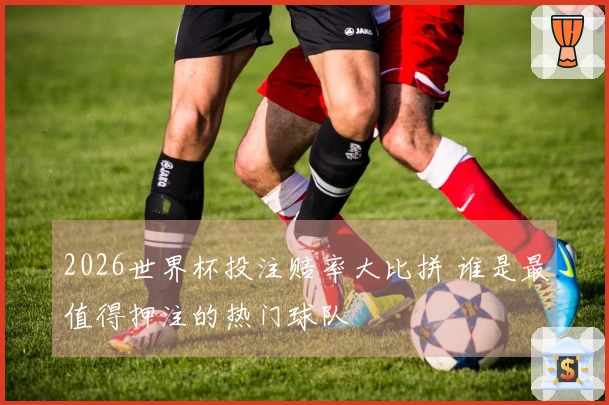 2026世界杯投注赔率大比拼 谁是最值得押注的热门球队