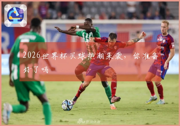 2026世界杯买球热潮来袭，你准备好了吗