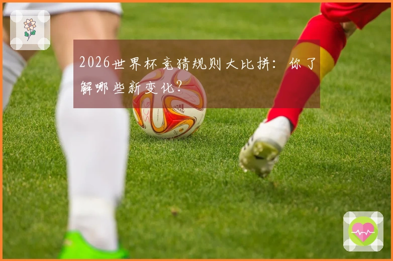 2026世界杯竞猜规则大比拼：你了解哪些新变化？