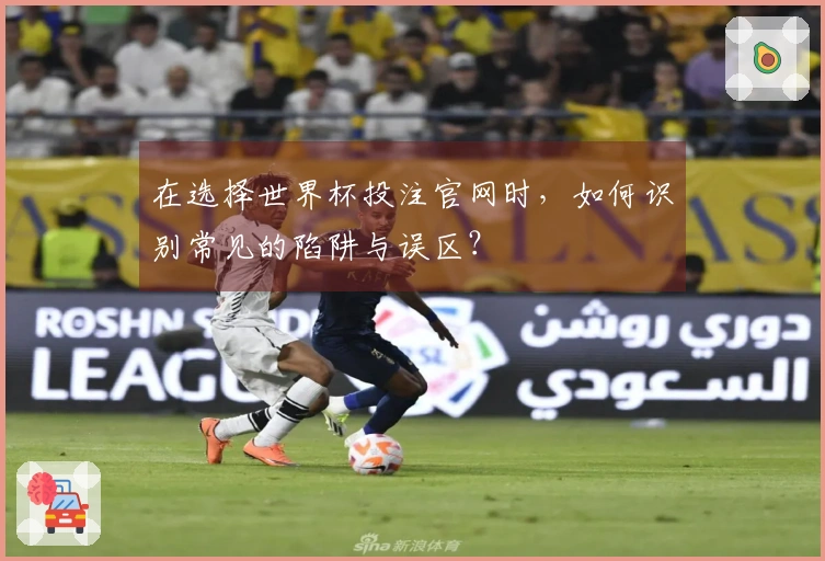 在选择世界杯投注官网时，如何识别常见的陷阱与误区？