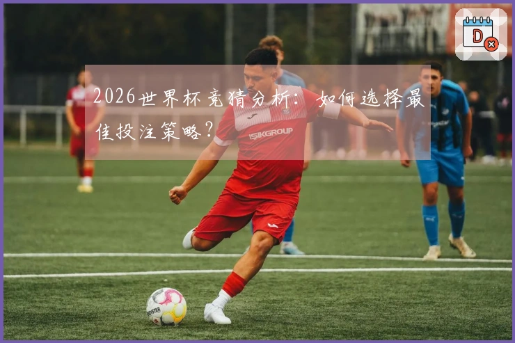 2026世界杯竞猜分析：如何选择最佳投注策略？