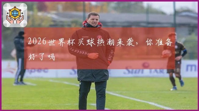 2026世界杯买球热潮来袭，你准备好了吗