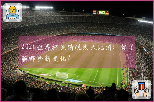 2026世界杯竞猜规则大比拼：你了解哪些新变化？