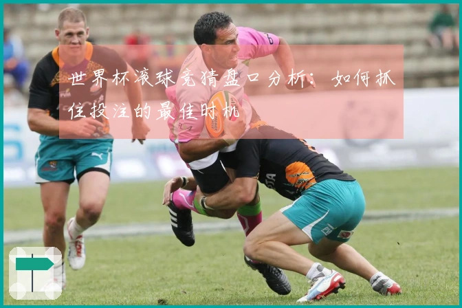 世界杯滚球竞猜盘口分析：如何抓住投注的最佳时机