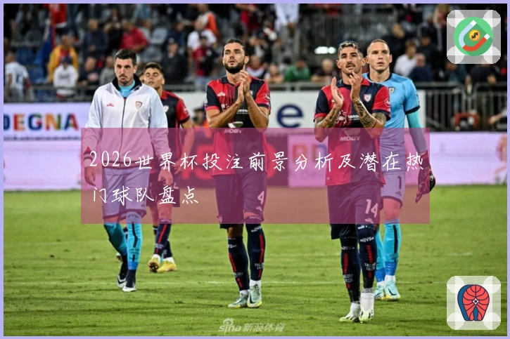 2026世界杯投注前景分析及潜在热门球队盘点