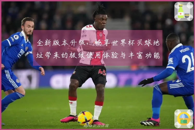 全新版本升级，畅享世界杯买球地址带来的极致使用体验与丰富功能介绍