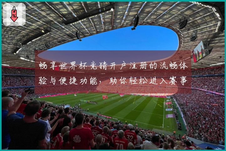 畅享世界杯竞猜开户注册的流畅体验与便捷功能，助你轻松进入赛事热潮