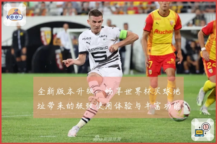 全新版本升级，畅享世界杯买球地址带来的极致使用体验与丰富功能介绍
