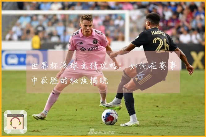 世界杯滚球竞猜攻略：如何在赛事中获胜的秘诀揭晓