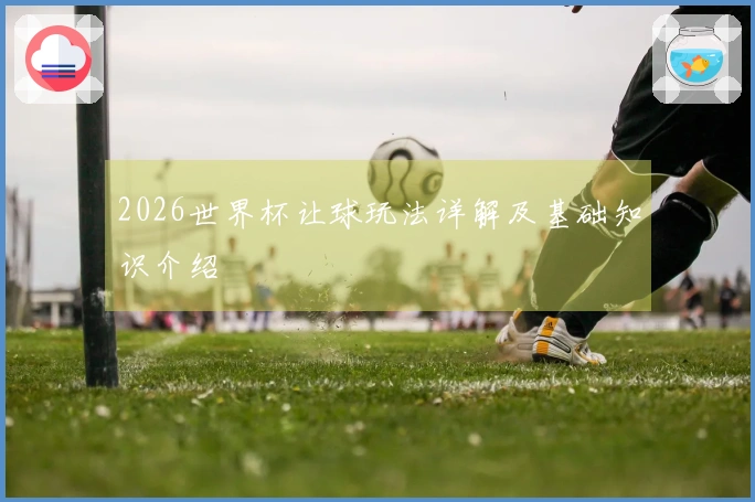 2026世界杯让球玩法详解及基础知识介绍