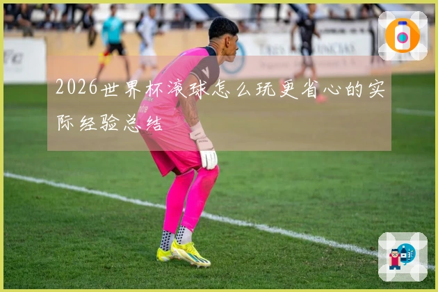 2026世界杯滚球怎么玩更省心的实际经验总结