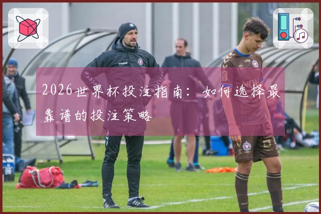 2026世界杯投注指南：如何选择最靠谱的投注策略