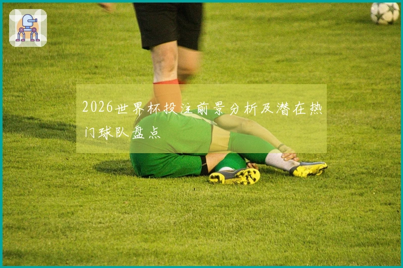 2026世界杯投注前景分析及潜在热门球队盘点