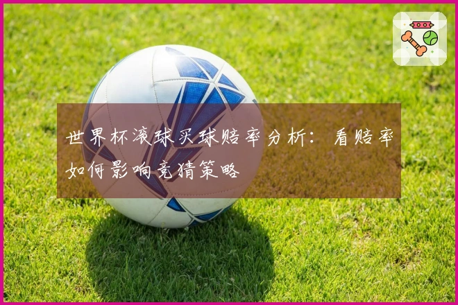 世界杯滚球买球赔率分析：看赔率如何影响竞猜策略