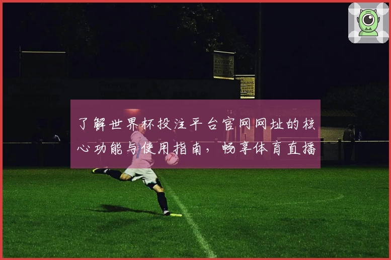 了解世界杯投注平台官网网址的核心功能与使用指南，畅享体育直播体验