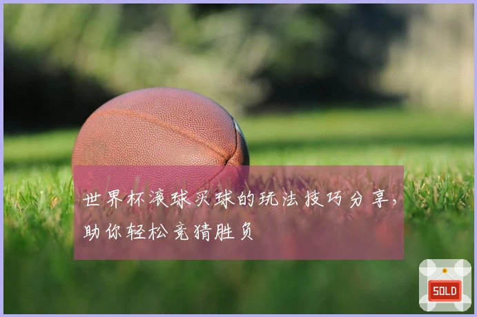 世界杯滚球买球的玩法技巧分享，助你轻松竞猜胜负